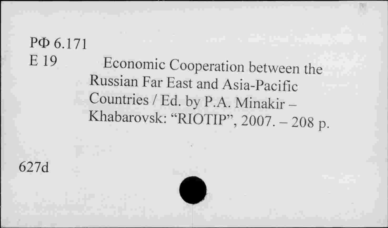 ﻿PO 6.171
Economic Cooperation between the Russian Far East and Asia-Pacific Countries / Ed. by P.A. Minakir -Khabarovsk: “RIOTIP”, 2007. - 208 p
627d